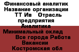 Финансовый аналитик › Название организации ­ ТТ-Ив › Отрасль предприятия ­ Аналитика › Минимальный оклад ­ 30 000 - Все города Работа » Вакансии   . Костромская обл.